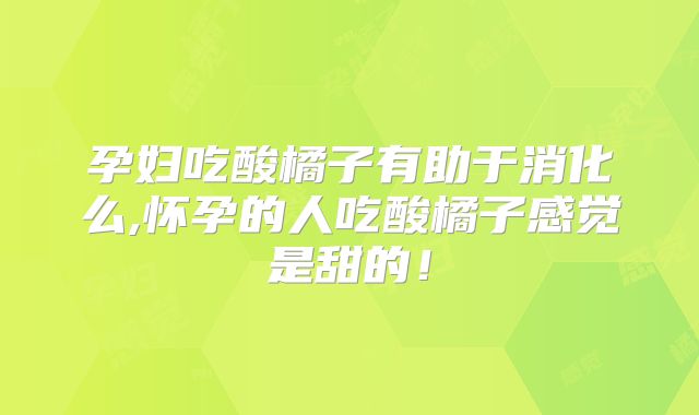 孕妇吃酸橘子有助于消化么,怀孕的人吃酸橘子感觉是甜的!