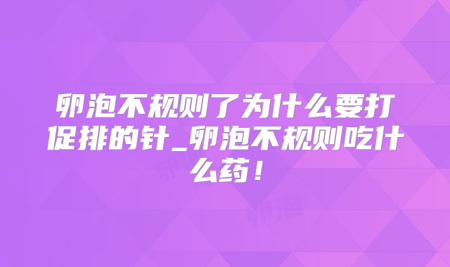 卵泡不规则了为什么要打促排的针_卵泡不规则吃什么药！