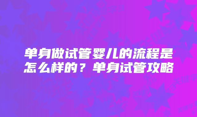 单身做试管婴儿的流程是怎么样的?单身试管攻略