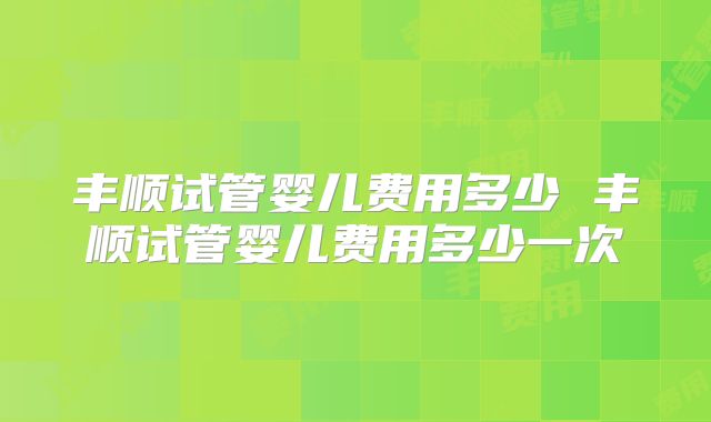 丰顺试管婴儿费用多少 丰顺试管婴儿费用多少一次