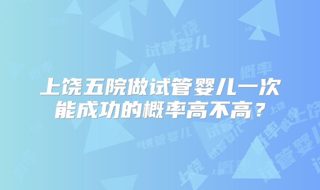 上饶五院做试管婴儿一次能成功的概率高不高?