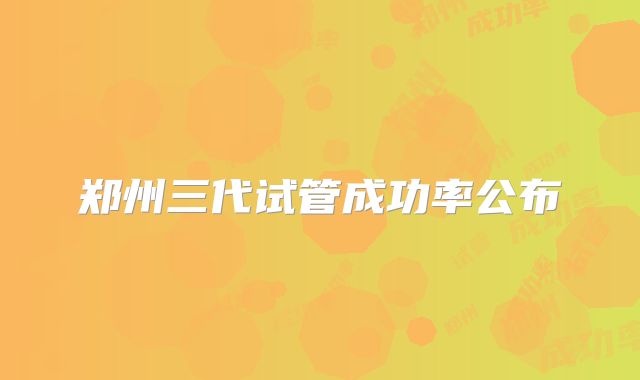 郑州三代试管成功率公布