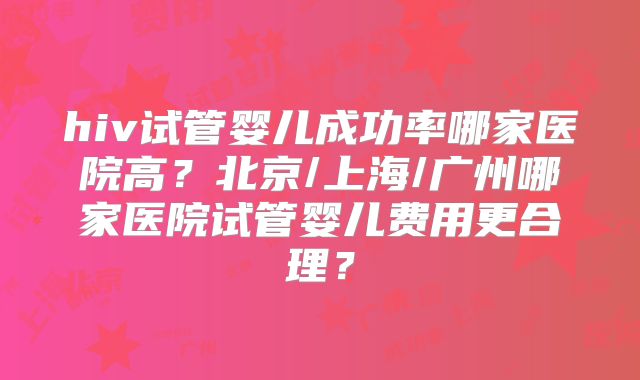 hiv试管婴儿成功率哪家医院高？北京/上海/广州哪家医院试管婴儿费用更合理？