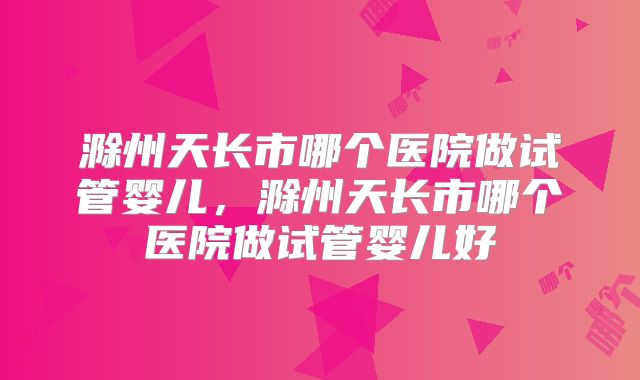 滁州天长市哪个医院做试管婴儿,滁州天长市哪个医院做试管婴儿好