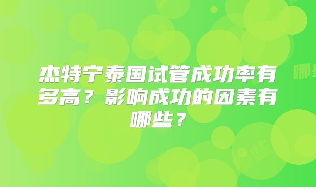 杰特宁泰国试管成功率有多高？影响成功的因素有哪些？