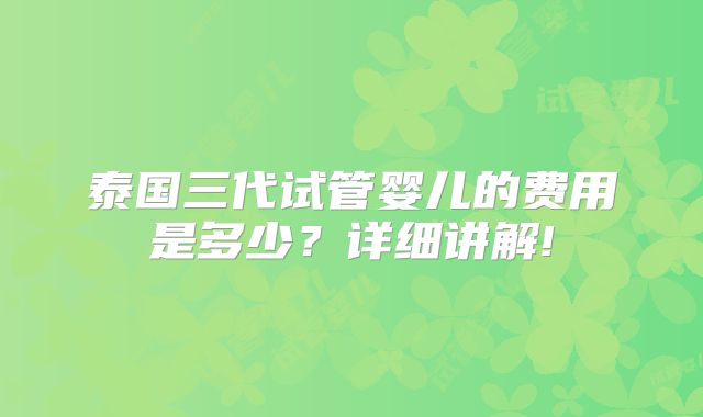 泰国三代试管婴儿的费用是多少?详细讲解!