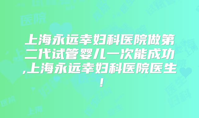 上海永远幸妇科医院做第二代试管婴儿一次能成功,上海永远幸妇科医院医生！