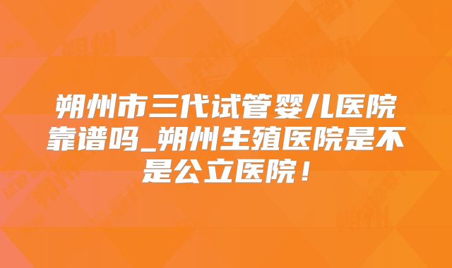 朔州市三代试管婴儿医院靠谱吗_朔州生殖医院是不是公立医院！