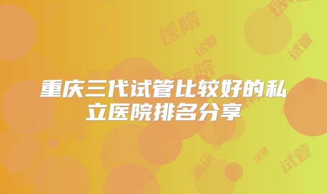 重庆三代试管比较好的私立医院排名分享