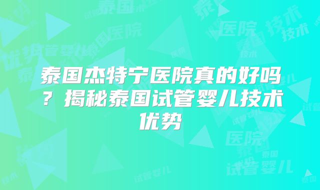 泰国杰特宁医院真的好吗？揭秘泰国试管婴儿技术优势