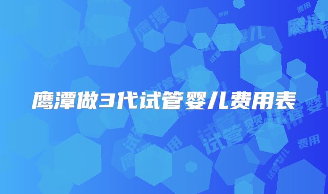 鹰潭做3代试管婴儿费用表
