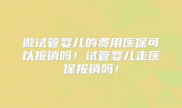 做试管婴儿的费用医保可以报销吗！试管婴儿走医保报销吗！