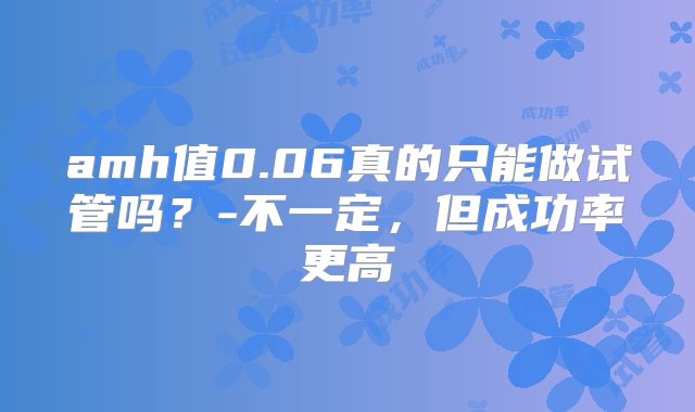 amh值0.06真的只能做试管吗?-不一定,但成功率更高