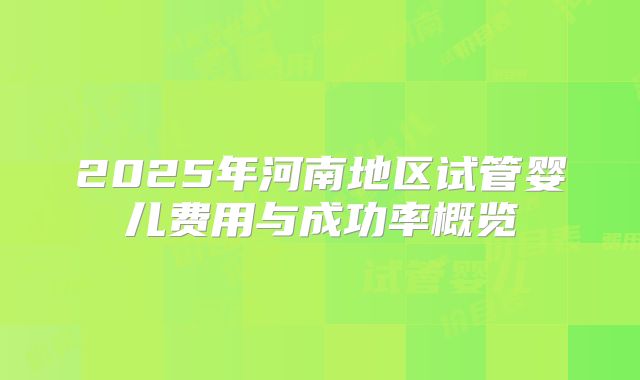 2025年河南地区试管婴儿费用与成功率概览