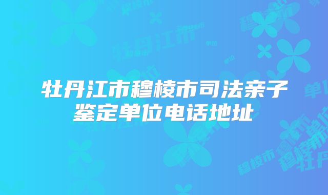 牡丹江市穆棱市司法亲子鉴定单位电话地址