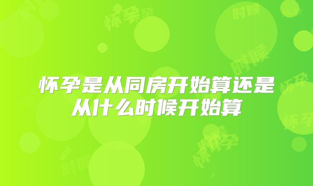 怀孕是从同房开始算还是从什么时候开始算
