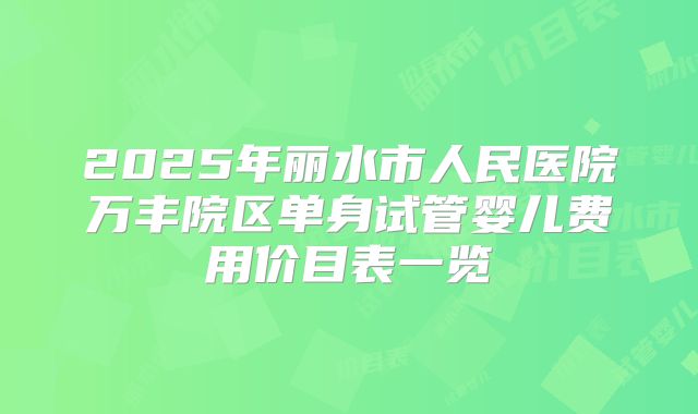 2025年丽水市人民医院万丰院区单身试管婴儿费用价目表一览