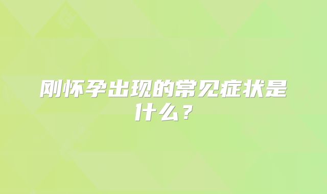 刚怀孕出现的常见症状是什么？