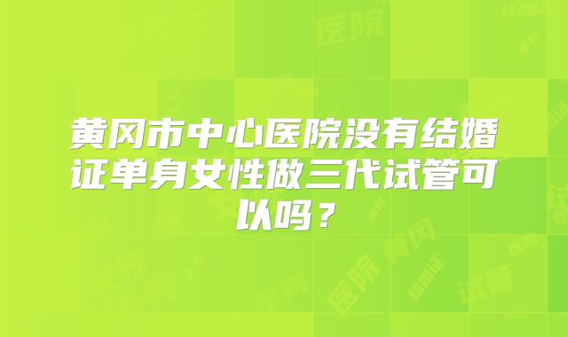 黄冈市中心医院没有结婚证单身女性做三代试管可以吗?
