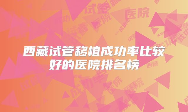 西藏试管移植成功率比较好的医院排名榜