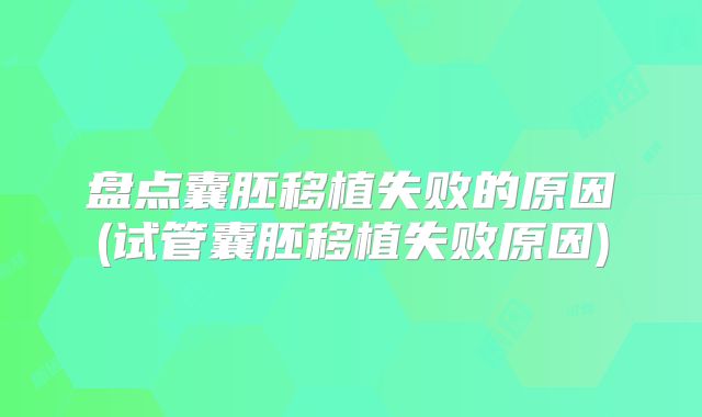 盘点囊胚移植失败的原因(试管囊胚移植失败原因)