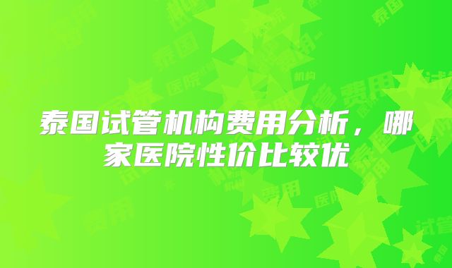 泰国试管机构费用分析，哪家医院性价比较优