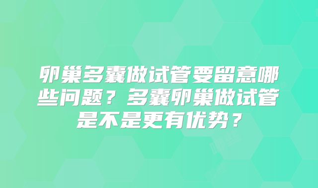 卵巢多囊做试管要留意哪些问题？多囊卵巢做试管是不是更有优势？