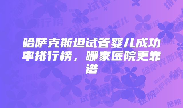 哈萨克斯坦试管婴儿成功率排行榜，哪家医院更靠谱