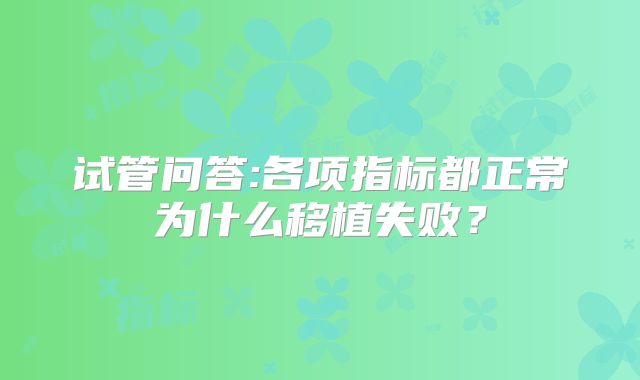 试管问答:各项指标都正常为什么移植失败?
