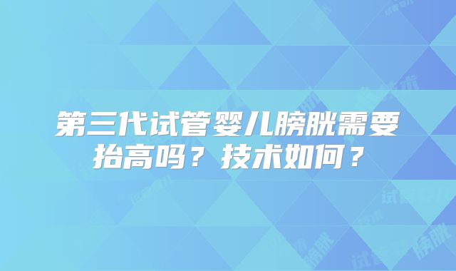 第三代试管婴儿膀胱需要抬高吗?技术如何?