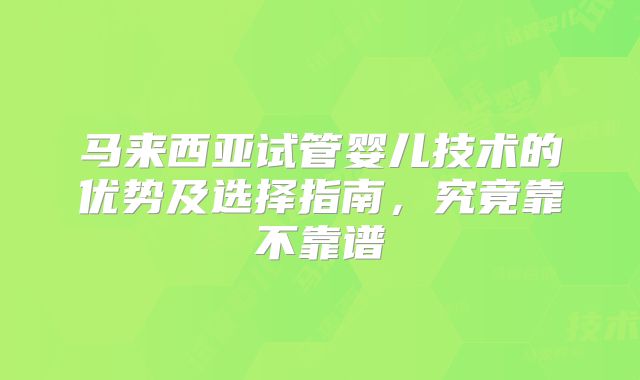 马来西亚试管婴儿技术的优势及选择指南，究竟靠不靠谱