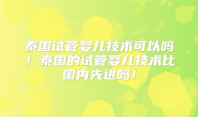 泰国试管婴儿技术可以吗!泰国的试管婴儿技术比国内先进吗!