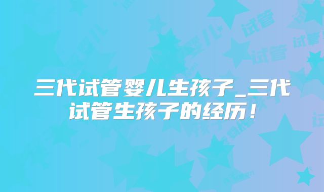 三代试管婴儿生孩子_三代试管生孩子的经历！