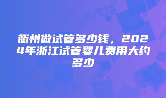 衢州做试管多少钱，2024年浙江试管婴儿费用大约多少