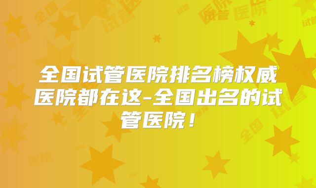全国试管医院排名榜权威医院都在这-全国出名的试管医院！