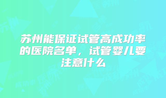 苏州能保证试管高成功率的医院名单,试管婴儿要注意什么