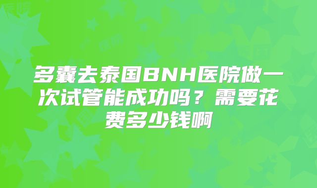 多囊去泰国BNH医院做一次试管能成功吗？需要花费多少钱啊