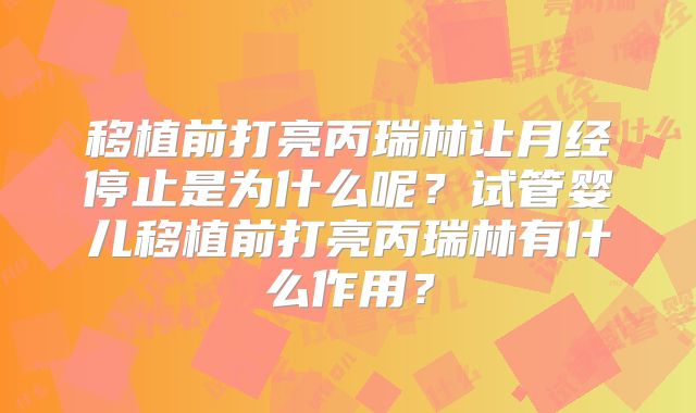 移植前打亮丙瑞林让月经停止是为什么呢？试管婴儿移植前打亮丙瑞林有什么作用？