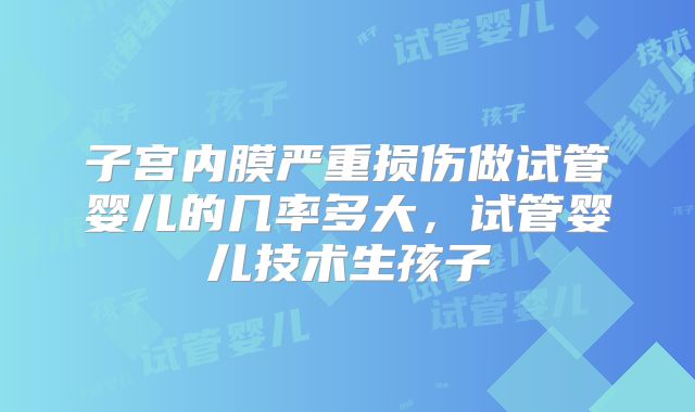 子宫内膜严重损伤做试管婴儿的几率多大,试管婴儿技术生孩子