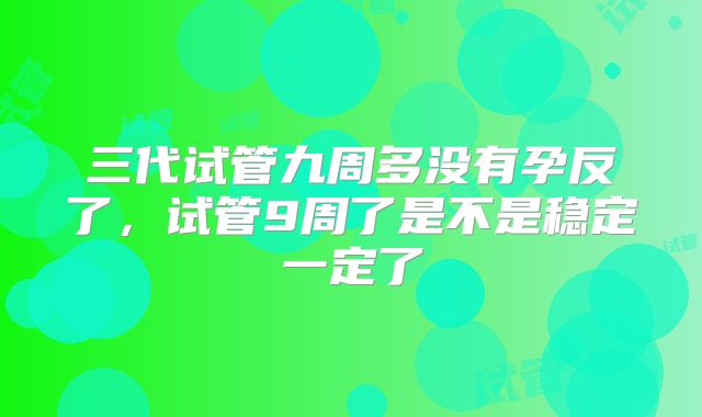 三代试管九周多没有孕反了，试管9周了是不是稳定一定了