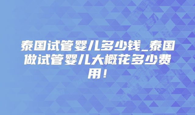 泰国试管婴儿多少钱_泰国做试管婴儿大概花多少费用！