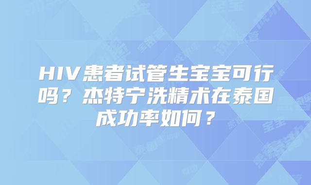 HIV患者试管生宝宝可行吗？杰特宁洗精术在泰国成功率如何？