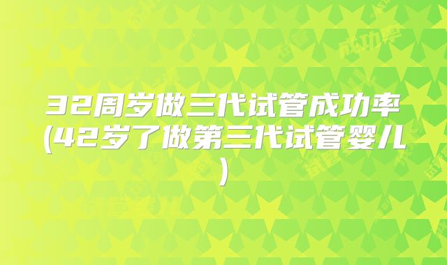 32周岁做三代试管成功率(42岁了做第三代试管婴儿)