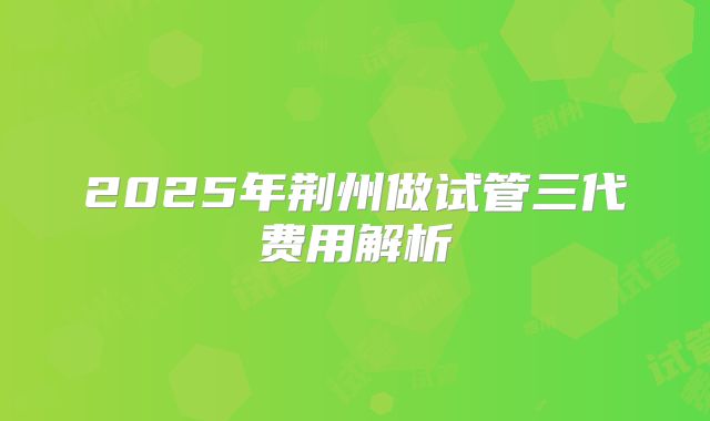 2025年荆州做试管三代费用解析