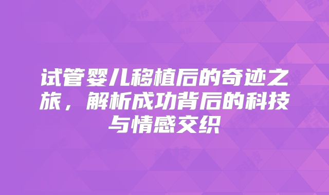试管婴儿移植后的奇迹之旅,解析成功背后的科技与情感交织