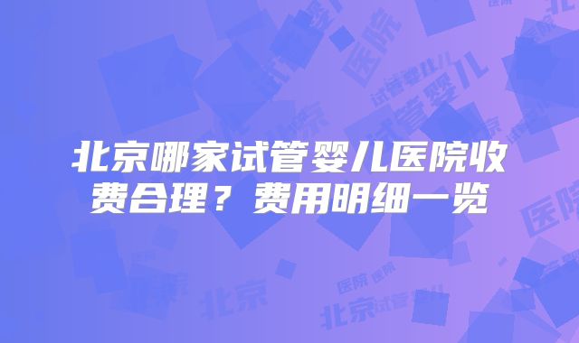 北京哪家试管婴儿医院收费合理？费用明细一览