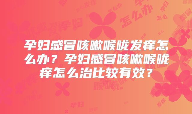 孕妇感冒咳嗽喉咙发痒怎么办？孕妇感冒咳嗽喉咙痒怎么治比较有效？