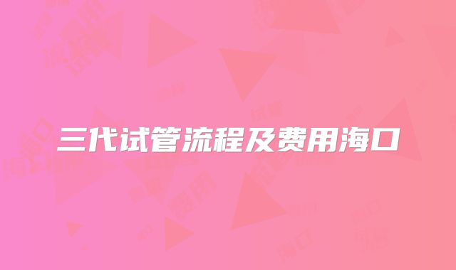 三代试管流程及费用海口