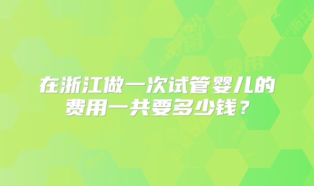 在浙江做一次试管婴儿的费用一共要多少钱?