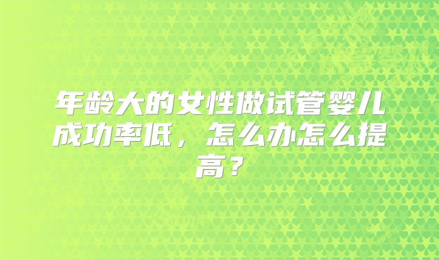 年龄大的女性做试管婴儿成功率低,怎么办怎么提高?